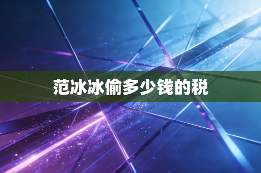范冰冰偷多少钱的税