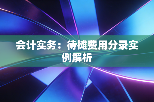 会计实务：待摊费用分录实例解析