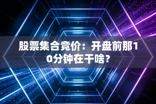 股票集合竞价：开盘前那10分钟在干啥？