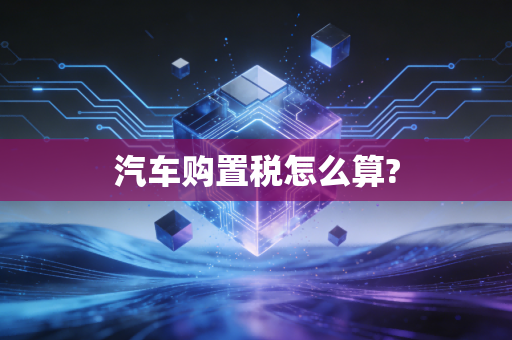 汽车购置税怎么算?