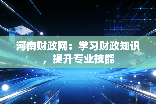 河南财政网:学习财政知识,提升专业技能