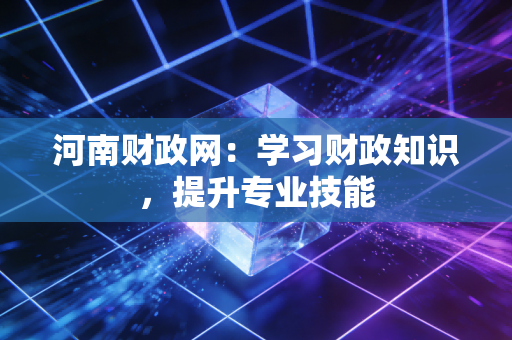 河南财政网：学习财政知识，提升专业技能