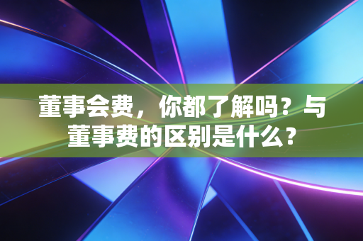 详细阅读:董事会费,你都了解吗?与董事费的区别是什么? 董事会费,你都了解吗?与董事费的区别是什么?