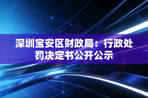 详细阅读:深圳宝安区财政局:行政处罚决定书公开公示 深圳宝安区财政局:行政处罚决定书公开公示
