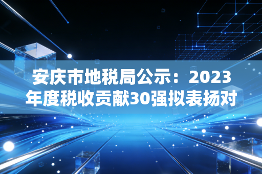 安庆市地税局公示:2023年度税收贡献30强拟表扬对象