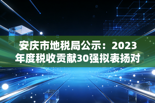 安庆市地税局公示：2023年度税收贡献30强拟表扬对象