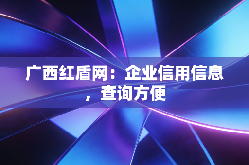 广西红盾网:企业信用信息,查询方便