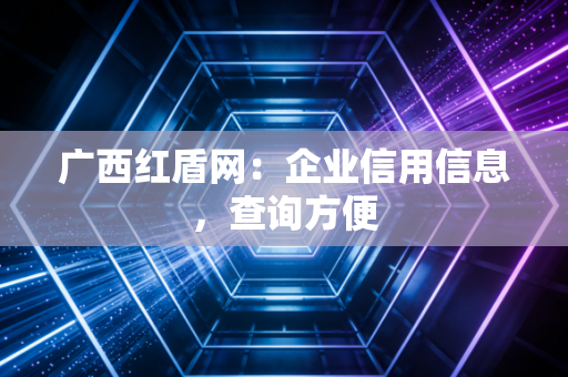 广西红盾网：企业信用信息，查询方便