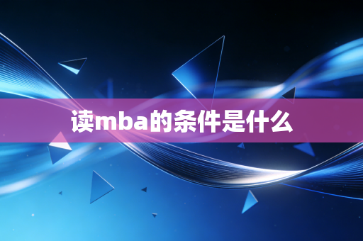 详细阅读:读mba的条件是什么 读mba的条件是什么