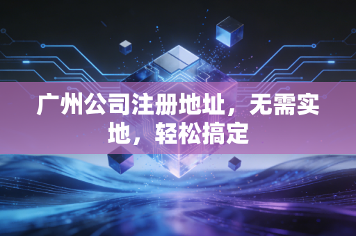 广州公司注册地址，无需实地，轻松搞定