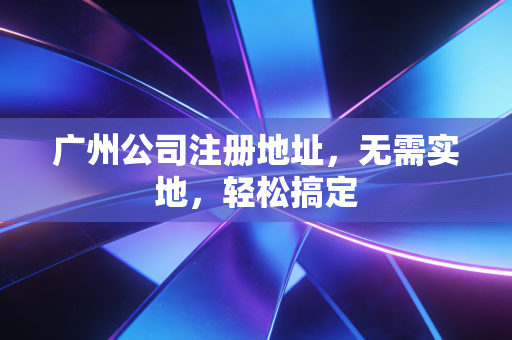 广州公司注册地址，无需实地，轻松搞定