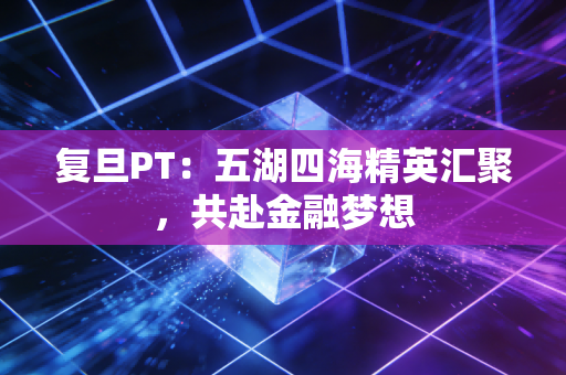 复旦PT：五湖四海精英汇聚，共赴金融梦想