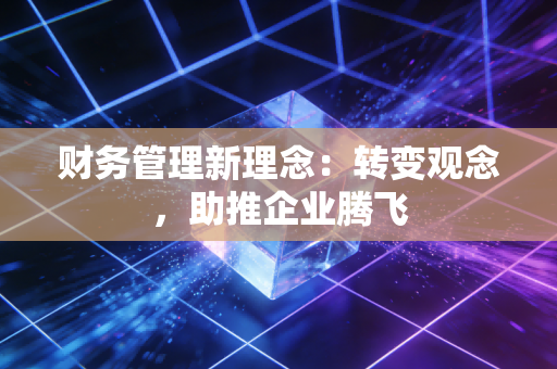 财务管理新理念:转变观念,助推企业腾飞
