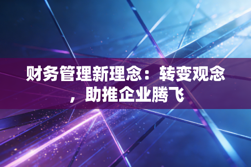 财务管理新理念:转变观念,助推企业腾飞