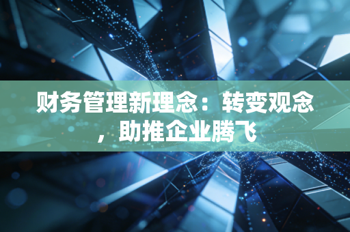财务管理新理念：转变观念，助推企业腾飞