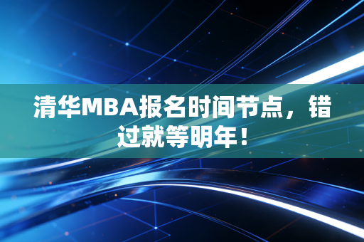 清华MBA报名时间节点，错过就等明年！
