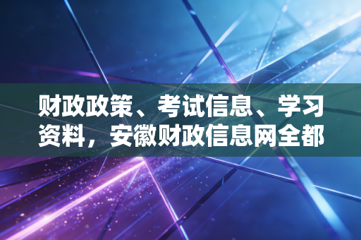 财政政策、考试信息、学习资料,安徽财政信息网全都有!