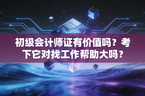 初级会计师证有价值吗？考下它对找工作帮助大吗？