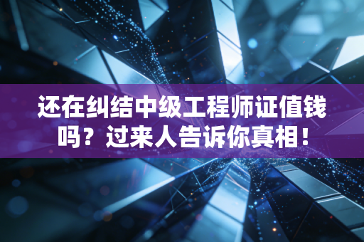 还在纠结中级工程师证值钱吗?过来人告诉你真相!