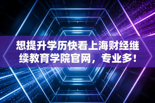 想提升学历快看上海财经继续教育学院官网,专业多!