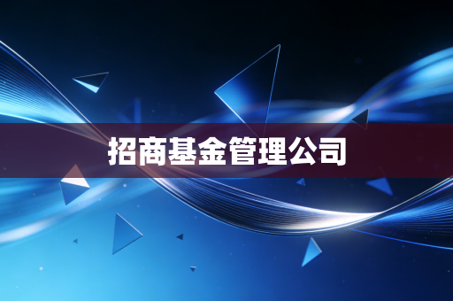 详细阅读:招商基金管理公司 招商基金管理公司