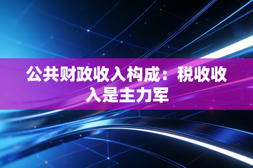 公共财政收入构成:税收收入是主力军