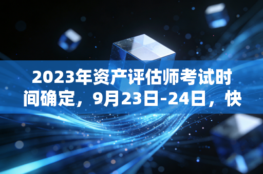 2023年资产评估师考试时间确定，9月23日-24日，快来备考吧！