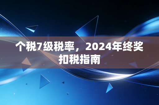 详细阅读:个税7级税率,2024年终奖扣税指南 个税7级税率,2024年终奖扣税指南