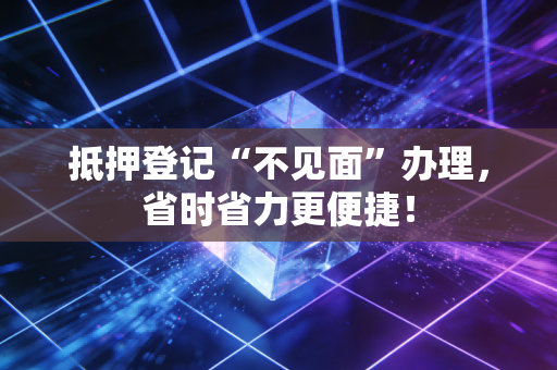 详细阅读:抵押登记“不见面”办理,省时省力更便捷! 抵押登记“不见面”办理,省时省力更便捷!