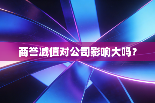 商誉减值对公司影响大吗?