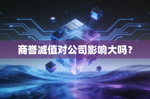 详细阅读:商誉减值对公司影响大吗? 商誉减值对公司影响大吗?