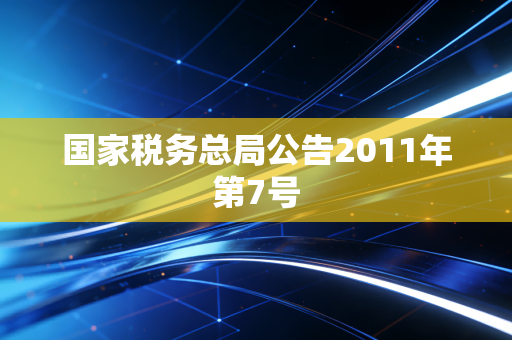 详细阅读:国家税务总局公告2011年第7号 国家税务总局公告2011年第7号