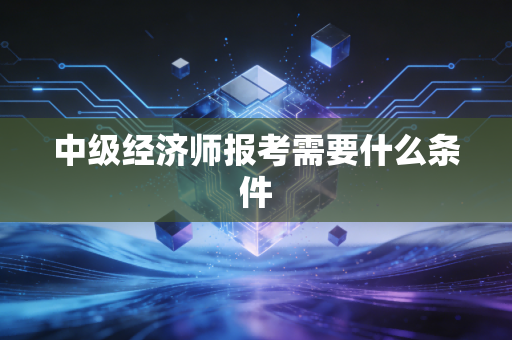 中级经济师报考需要什么条件