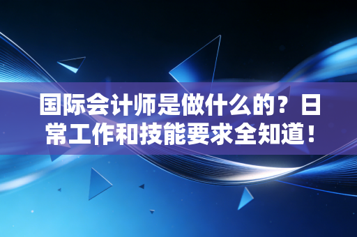 国际会计师是做什么的？日常工作和技能要求全知道！