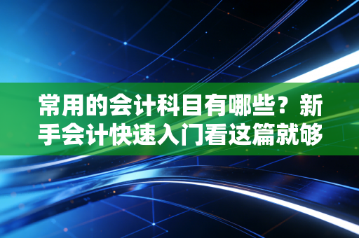 常用的会计科目有哪些？新手会计快速入门看这篇就够了！
