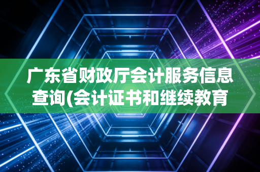 广东省财政厅会计服务信息查询(会计证书和继续教育一站搞定)