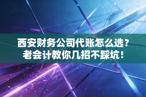 西安财务公司代账怎么选？老会计教你几招不踩坑！