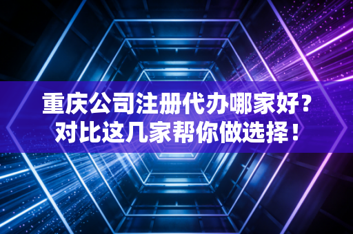 重庆公司注册代办哪家好？对比这几家帮你做选择！