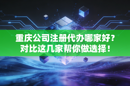 重庆公司注册代办哪家好？对比这几家帮你做选择！