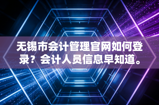 无锡市会计管理官网如何登录?会计人员信息早知道。