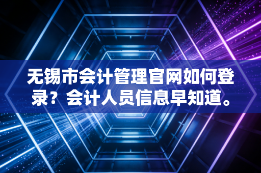 无锡市会计管理官网如何登录？会计人员信息早知道。