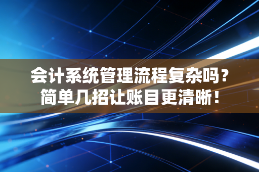 会计系统管理流程复杂吗?简单几招让账目更清晰!