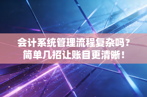 会计系统管理流程复杂吗?简单几招让账目更清晰!