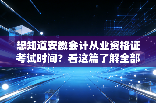 想知道安徽会计从业资格证考试时间？看这篇了解全部信息！