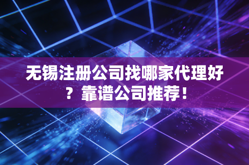 无锡注册公司找哪家代理好？靠谱公司推荐！