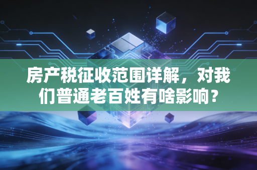 房产税征收范围详解，对我们普通老百姓有啥影响？