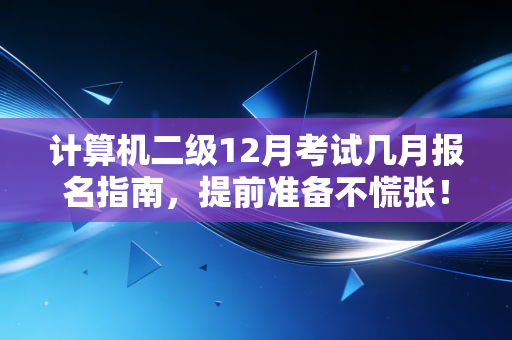 计算机二级12月考试几月报名指南,提前准备不慌张!