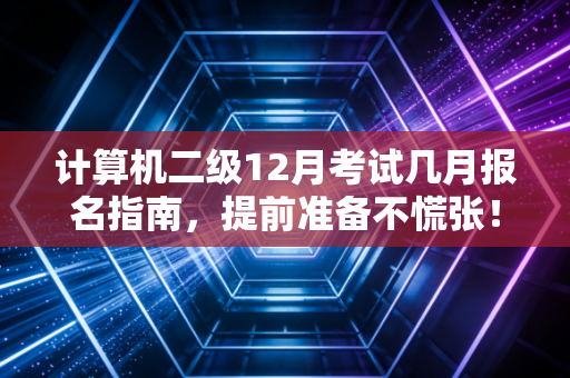 计算机二级12月考试几月报名指南，提前准备不慌张！