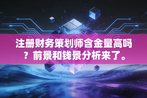 注册财务策划师含金量高吗?前景和钱景分析来了。