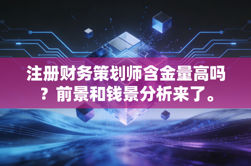 注册财务策划师含金量高吗?前景和钱景分析来了。